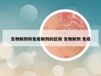 生物制剂和免疫制剂的区别 生物制剂 免疫