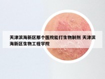 天津滨海新区那个医院能打生物制剂 天津滨海新区生物工程学院