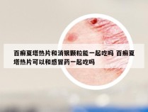 百癣夏塔热片和消银颗粒能一起吃吗 百癣夏塔热片可以和感冒药一起吃吗