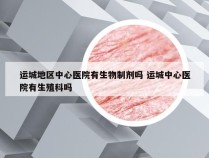 运城地区中心医院有生物制剂吗 运城中心医院有生殖科吗