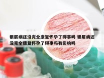 银屑病还没完全康复怀孕了碍事吗 银屑病还没完全康复怀孕了碍事吗有影响吗