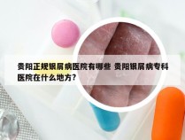 贵阳正规银屑病医院有哪些 贵阳银屑病专科医院在什么地方?