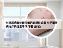 对银屑病有诊断价值的表现形式是 对于银屑病治疗的注意事项,不恰当的为