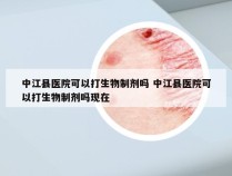 中江县医院可以打生物制剂吗 中江县医院可以打生物制剂吗现在