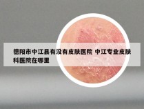德阳市中江县有没有皮肤医院 中江专业皮肤科医院在哪里
