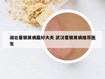 湖北看银屑病最好大夫 武汉看银屑病推荐医生