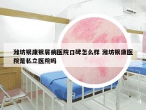 潍坊银康银屑病医院口碑怎么样 潍坊银康医院是私立医院吗