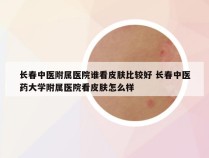 长春中医附属医院谁看皮肤比较好 长春中医药大学附属医院看皮肤怎么样