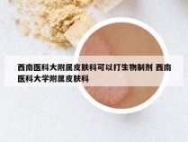 西南医科大附属皮肤科可以打生物制剂 西南医科大学附属皮肤科