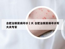 合肥治银屑病寻诊軍大 合肥治银屑病寻诊军大夫专家