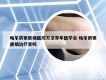 哈尔滨银屑病医院方法青年医学会 哈尔滨银屑病治疗贵吗