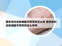 西安京科皮肤病医学研究院怎么样 西安京科皮肤病医学研究院怎么样啊