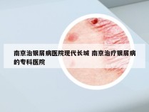南京治银屑病医院现代长城 南京治疗银屑病的专科医院