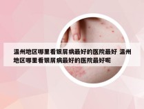 温州地区哪里看银屑病最好的医院最好 温州地区哪里看银屑病最好的医院最好呢