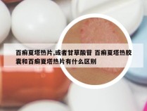 百癣夏塔热片,或者甘草酸苷 百癣夏塔热胶囊和百癣夏塔热片有什么区别