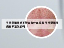 寻常型银屑病不管会有什么后果 寻常型银屑病有不复发的吗