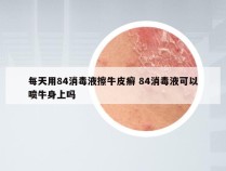 每天用84消毒液擦牛皮癣 84消毒液可以喷牛身上吗