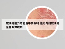 蛇油膏隆力奇能治牛皮癣吗 隆力奇的蛇油膏是什么做成的
