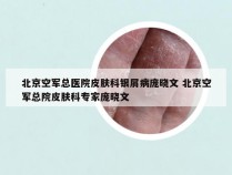 北京空军总医院皮肤科银屑病庞晓文 北京空军总院皮肤科专家庞晓文