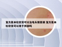 复方氟米松软膏可以治龟头银屑病 复方氟米松软膏可以用于阴部吗