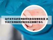 治疗关节炎的生物制剂对身体有哪些危害 关节炎打生物制剂控制住后还需要打多久