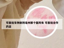可善挺生物制剂亳州那个医院有 可善挺合作药店