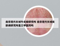 南京现代长城牛皮癣研究所 南京现代长城皮肤病研究所是三甲医院吗