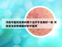 河南中医院皮肤科那个治疗牛皮癣好一些 河南省治皮肤病最好的中医院