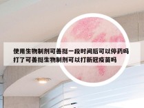使用生物制剂可善挺一段时间后可以停药吗 打了可善挺生物制剂可以打新冠疫苗吗
