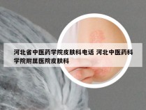 河北省中医药学院皮肤科电话 河北中医药科学院附属医院皮肤科