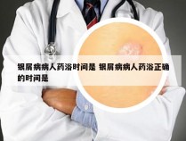 银屑病病人药浴时间是 银屑病病人药浴正确的时间是