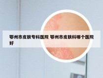 鄂州市皮肤专科医院 鄂州市皮肤科哪个医院好
