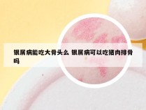 银屑病能吃大骨头么 银屑病可以吃猪肉排骨吗