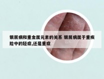 银屑病和重金属元素的关系 银屑病属于重疾险中的轻症,还是重症