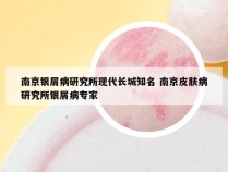 南京银屑病研究所现代长城知名 南京皮肤病研究所银屑病专家