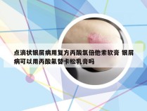 点滴状银屑病用复方丙酸氯倍他索软膏 银屑病可以用丙酸氟替卡松乳膏吗