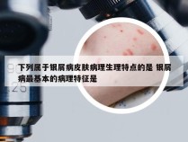 下列属于银屑病皮肤病理生理特点的是 银屑病最基本的病理特征是