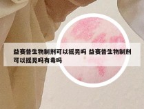 益赛普生物制剂可以摇晃吗 益赛普生物制剂可以摇晃吗有毒吗