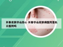 长春皮肤华山放心 长春华山皮肤病医院是私立医院吗