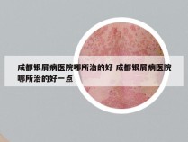 成都银屑病医院哪所治的好 成都银屑病医院哪所治的好一点