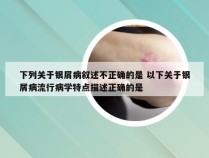 下列关于银屑病叙述不正确的是 以下关于银屑病流行病学特点描述正确的是