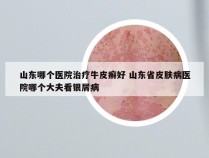 山东哪个医院治疗牛皮癣好 山东省皮肤病医院哪个大夫看银屑病