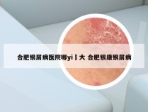 合肥银屑病医院哪yi軍大 合肥银康银屑病
