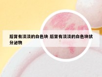 后背有淡淡的白色块 后背有淡淡的白色块状分泌物