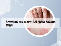 东莞博润白点白斑医院 东莞博润白点白斑医院地址