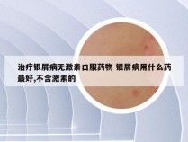 治疗银屑病无激素口服药物 银屑病用什么药最好,不含激素的