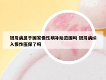 银屑病属于国家慢性病补助范围吗 银屑病纳入慢性医保了吗