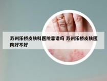 苏州乐桥皮肤科医院靠谱吗 苏州乐桥皮肤医院好不好