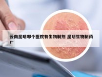 云南昆明哪个医院有生物制剂 昆明生物制药厂