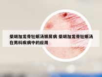 柴胡加龙骨牡蛎汤银屑病 柴胡加龙骨牡蛎汤在男科疾病中的应用